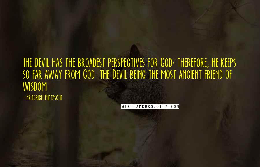 Friedrich Nietzsche Quotes: The Devil has the broadest perspectives for God; therefore, he keeps so far away from God  the Devil being the most ancient friend of wisdom