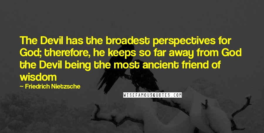 Friedrich Nietzsche Quotes: The Devil has the broadest perspectives for God; therefore, he keeps so far away from God  the Devil being the most ancient friend of wisdom