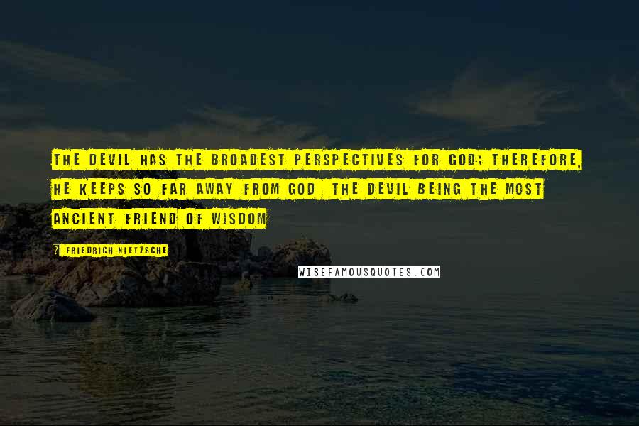 Friedrich Nietzsche Quotes: The Devil has the broadest perspectives for God; therefore, he keeps so far away from God  the Devil being the most ancient friend of wisdom