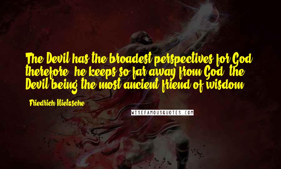 Friedrich Nietzsche Quotes: The Devil has the broadest perspectives for God; therefore, he keeps so far away from God  the Devil being the most ancient friend of wisdom