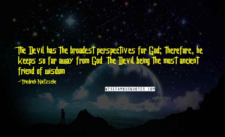 Friedrich Nietzsche Quotes: The Devil has the broadest perspectives for God; therefore, he keeps so far away from God  the Devil being the most ancient friend of wisdom