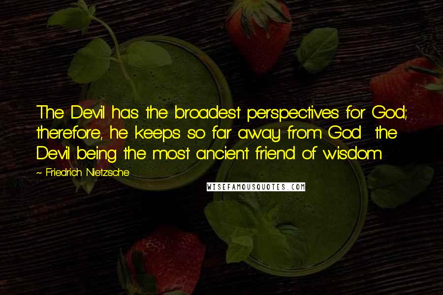 Friedrich Nietzsche Quotes: The Devil has the broadest perspectives for God; therefore, he keeps so far away from God  the Devil being the most ancient friend of wisdom