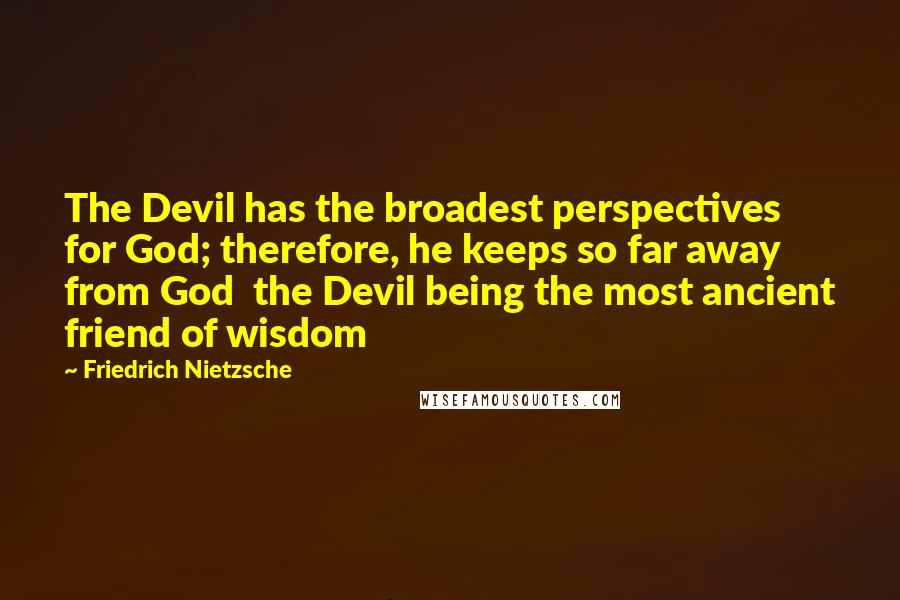 Friedrich Nietzsche Quotes: The Devil has the broadest perspectives for God; therefore, he keeps so far away from God  the Devil being the most ancient friend of wisdom