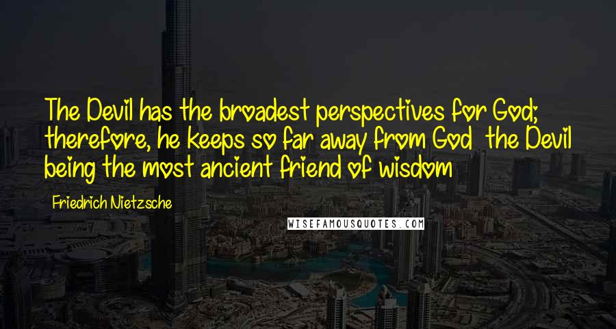 Friedrich Nietzsche Quotes: The Devil has the broadest perspectives for God; therefore, he keeps so far away from God  the Devil being the most ancient friend of wisdom