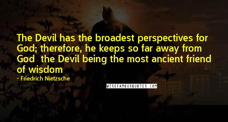 Friedrich Nietzsche Quotes: The Devil has the broadest perspectives for God; therefore, he keeps so far away from God  the Devil being the most ancient friend of wisdom