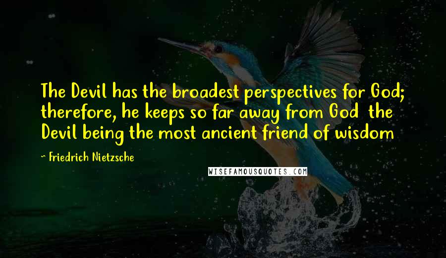 Friedrich Nietzsche Quotes: The Devil has the broadest perspectives for God; therefore, he keeps so far away from God  the Devil being the most ancient friend of wisdom