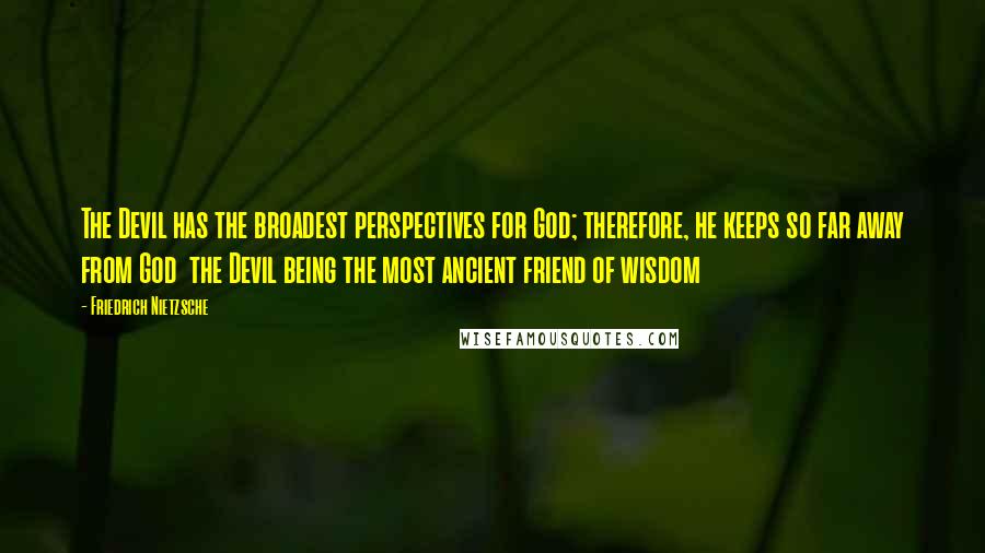 Friedrich Nietzsche Quotes: The Devil has the broadest perspectives for God; therefore, he keeps so far away from God  the Devil being the most ancient friend of wisdom