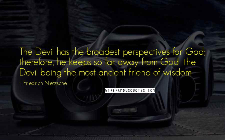 Friedrich Nietzsche Quotes: The Devil has the broadest perspectives for God; therefore, he keeps so far away from God  the Devil being the most ancient friend of wisdom