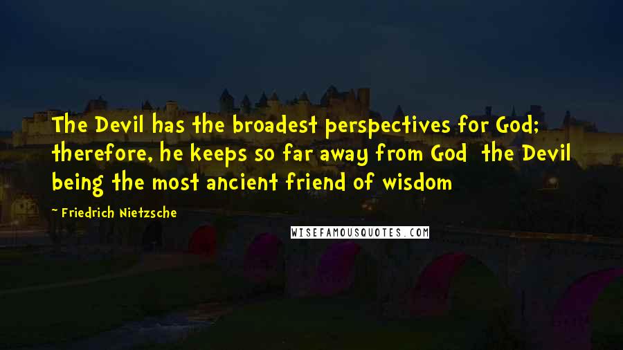 Friedrich Nietzsche Quotes: The Devil has the broadest perspectives for God; therefore, he keeps so far away from God  the Devil being the most ancient friend of wisdom