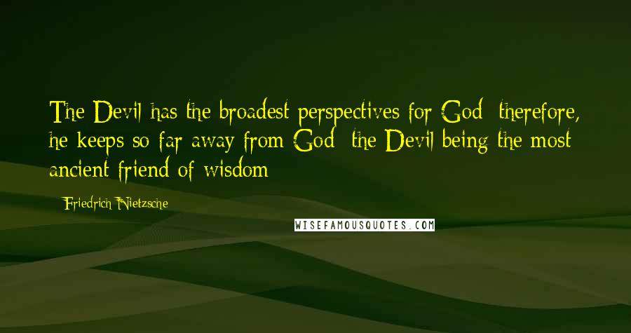 Friedrich Nietzsche Quotes: The Devil has the broadest perspectives for God; therefore, he keeps so far away from God  the Devil being the most ancient friend of wisdom