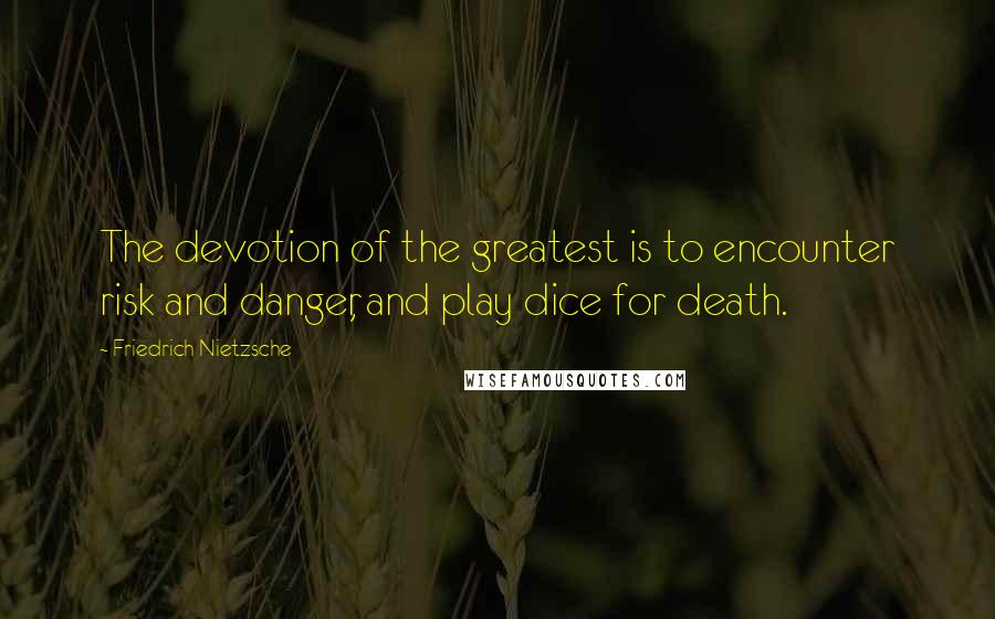 Friedrich Nietzsche Quotes: The devotion of the greatest is to encounter risk and danger, and play dice for death.