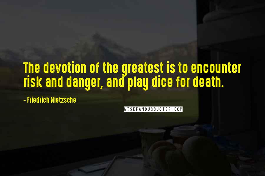 Friedrich Nietzsche Quotes: The devotion of the greatest is to encounter risk and danger, and play dice for death.