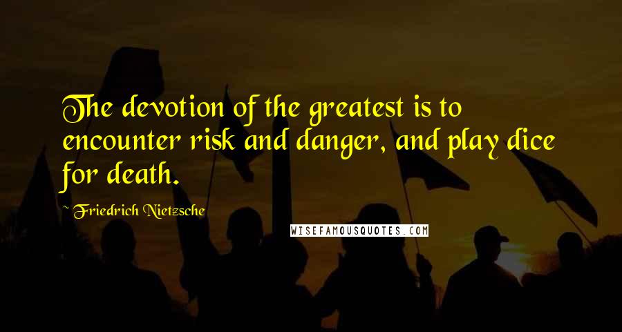 Friedrich Nietzsche Quotes: The devotion of the greatest is to encounter risk and danger, and play dice for death.