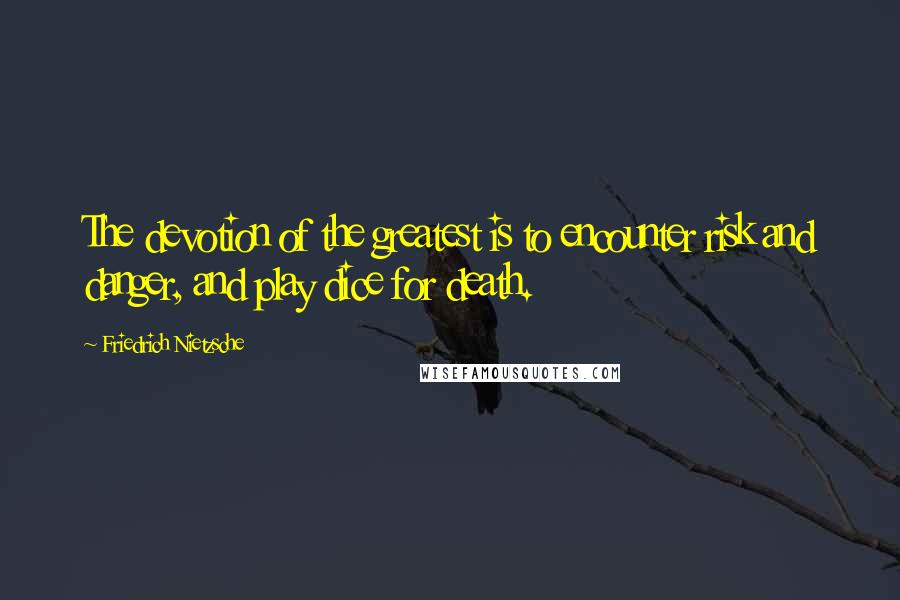 Friedrich Nietzsche Quotes: The devotion of the greatest is to encounter risk and danger, and play dice for death.