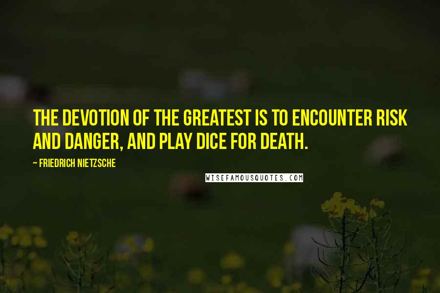 Friedrich Nietzsche Quotes: The devotion of the greatest is to encounter risk and danger, and play dice for death.