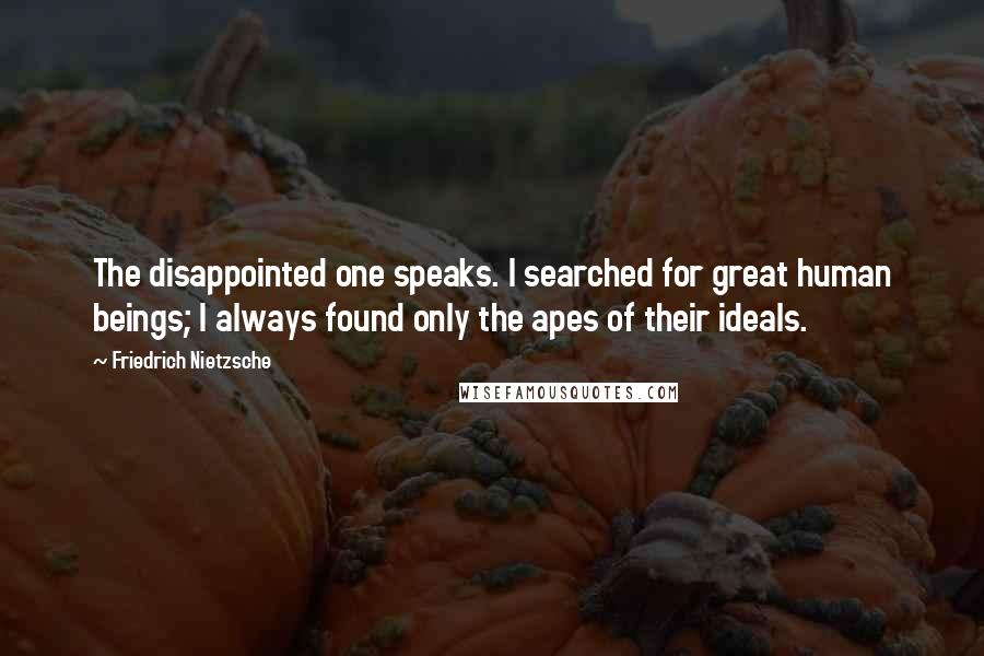 Friedrich Nietzsche Quotes: The disappointed one speaks. I searched for great human beings; I always found only the apes of their ideals.