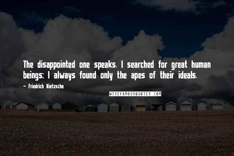 Friedrich Nietzsche Quotes: The disappointed one speaks. I searched for great human beings; I always found only the apes of their ideals.