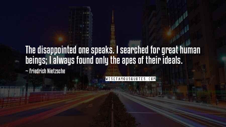 Friedrich Nietzsche Quotes: The disappointed one speaks. I searched for great human beings; I always found only the apes of their ideals.