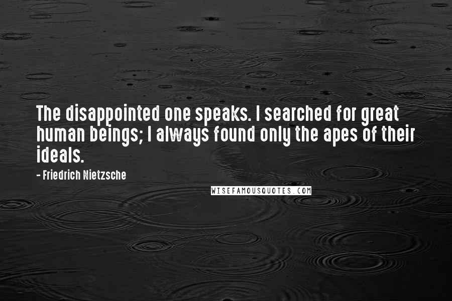 Friedrich Nietzsche Quotes: The disappointed one speaks. I searched for great human beings; I always found only the apes of their ideals.