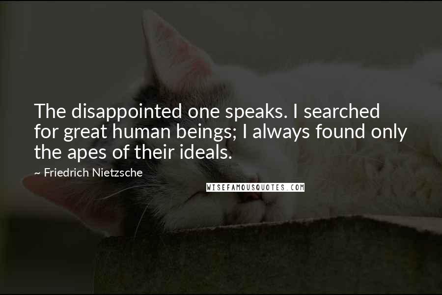 Friedrich Nietzsche Quotes: The disappointed one speaks. I searched for great human beings; I always found only the apes of their ideals.