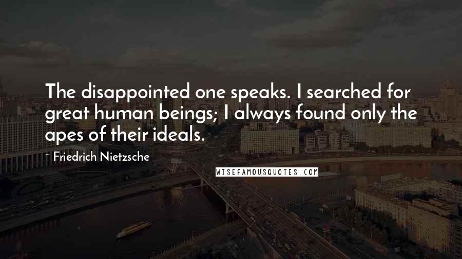 Friedrich Nietzsche Quotes: The disappointed one speaks. I searched for great human beings; I always found only the apes of their ideals.