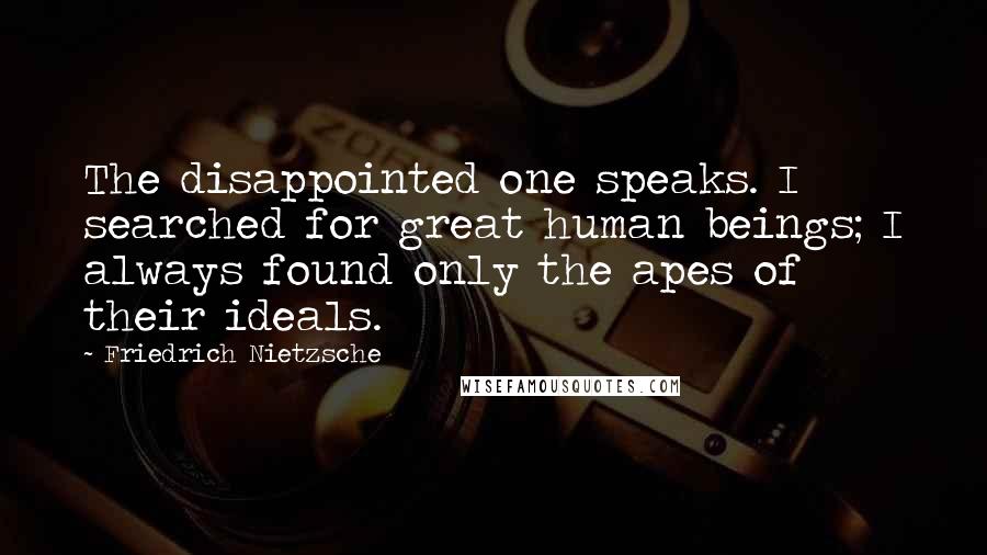 Friedrich Nietzsche Quotes: The disappointed one speaks. I searched for great human beings; I always found only the apes of their ideals.