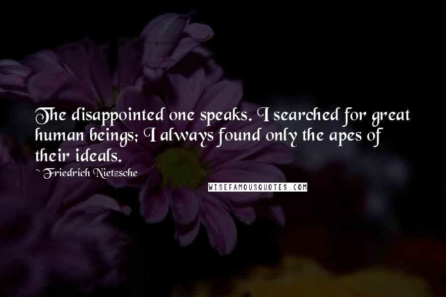 Friedrich Nietzsche Quotes: The disappointed one speaks. I searched for great human beings; I always found only the apes of their ideals.