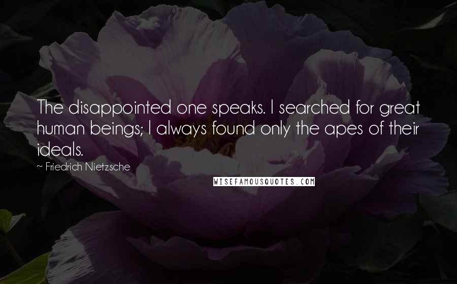 Friedrich Nietzsche Quotes: The disappointed one speaks. I searched for great human beings; I always found only the apes of their ideals.