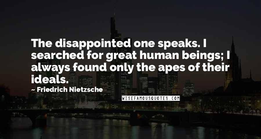 Friedrich Nietzsche Quotes: The disappointed one speaks. I searched for great human beings; I always found only the apes of their ideals.