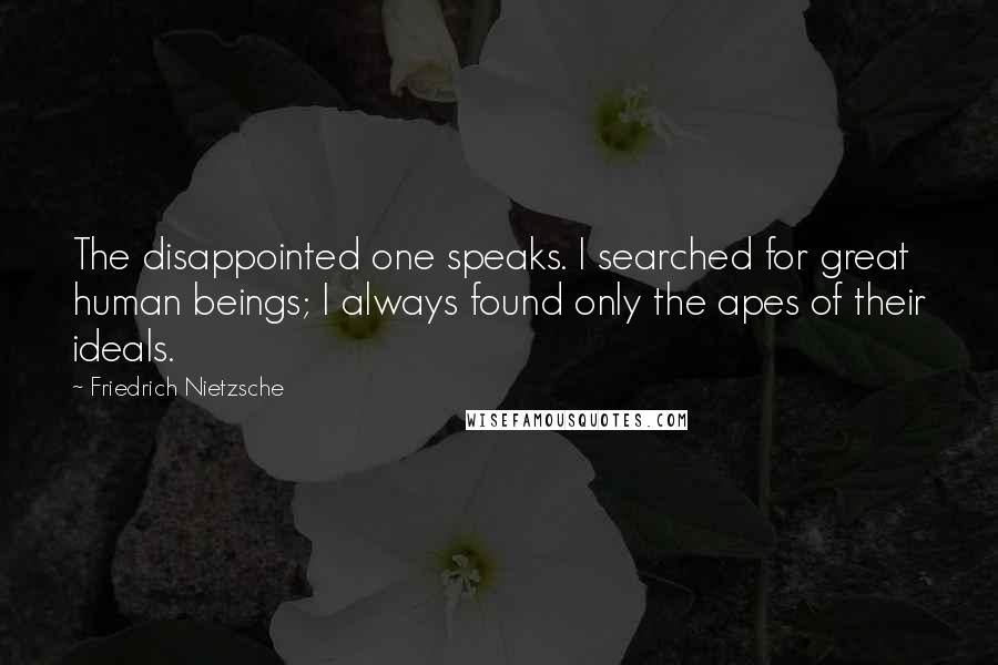 Friedrich Nietzsche Quotes: The disappointed one speaks. I searched for great human beings; I always found only the apes of their ideals.