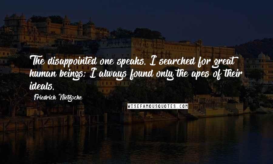 Friedrich Nietzsche Quotes: The disappointed one speaks. I searched for great human beings; I always found only the apes of their ideals.