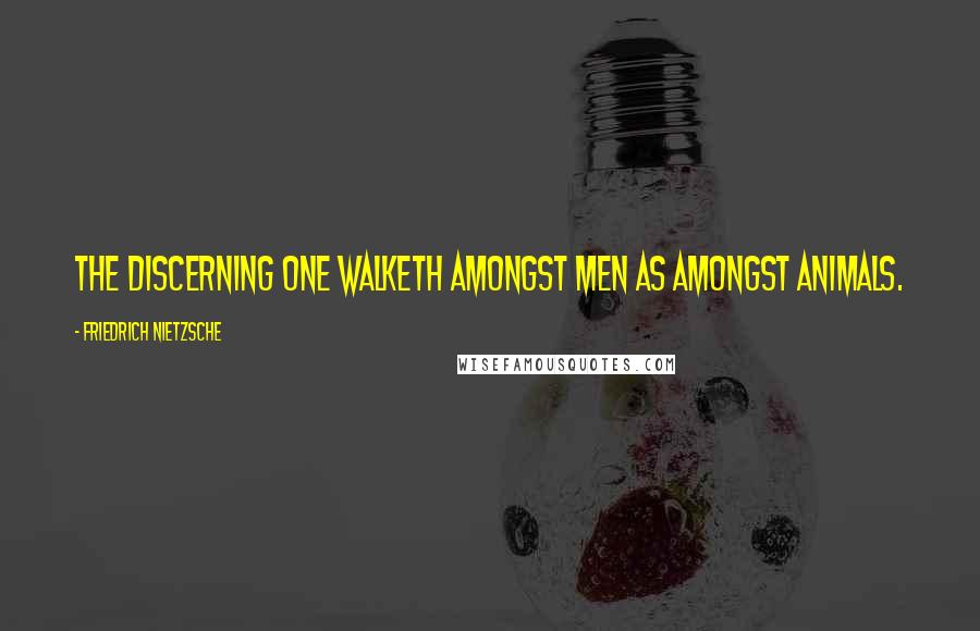 Friedrich Nietzsche Quotes: The discerning one walketh amongst men as amongst animals.