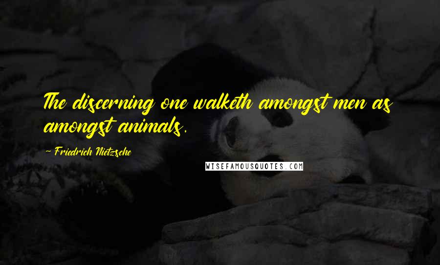 Friedrich Nietzsche Quotes: The discerning one walketh amongst men as amongst animals.