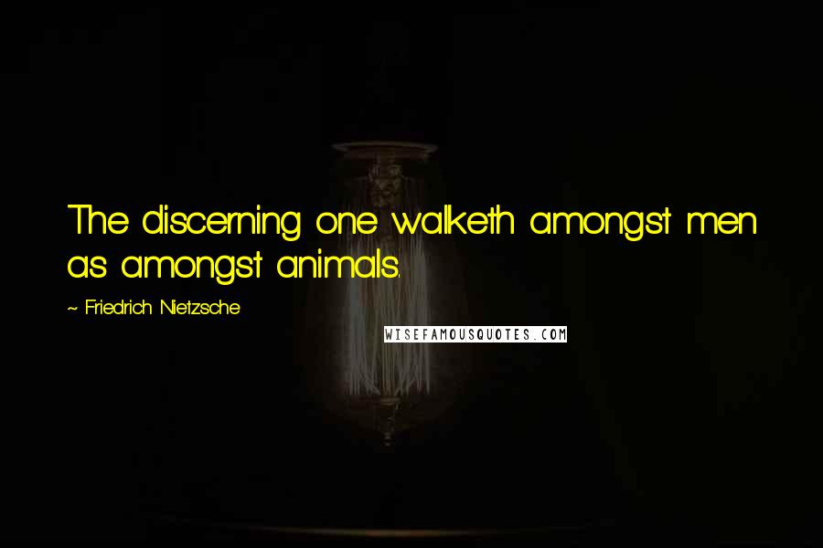 Friedrich Nietzsche Quotes: The discerning one walketh amongst men as amongst animals.