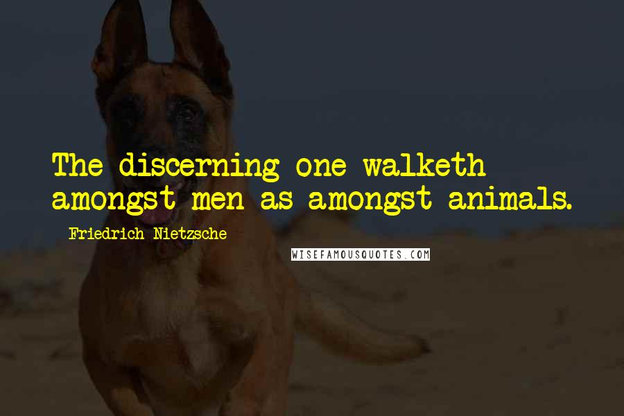 Friedrich Nietzsche Quotes: The discerning one walketh amongst men as amongst animals.