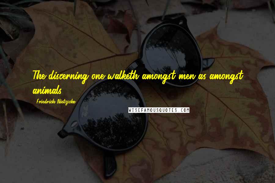 Friedrich Nietzsche Quotes: The discerning one walketh amongst men as amongst animals.