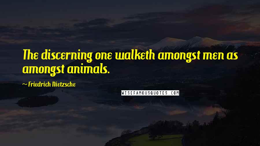 Friedrich Nietzsche Quotes: The discerning one walketh amongst men as amongst animals.