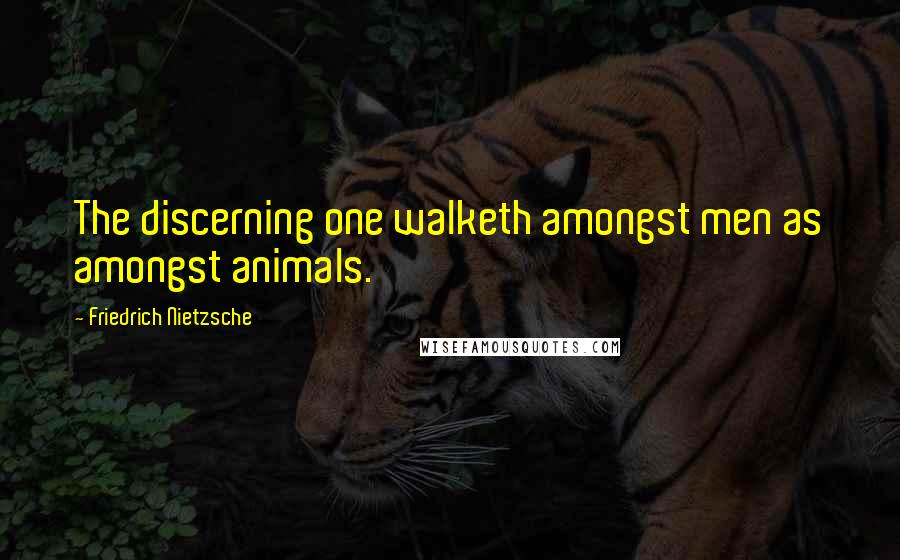 Friedrich Nietzsche Quotes: The discerning one walketh amongst men as amongst animals.