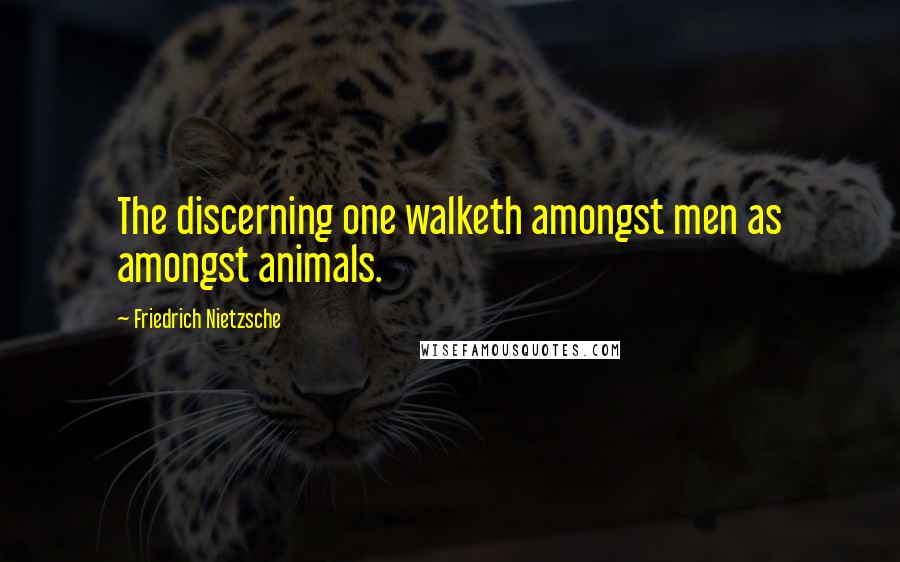Friedrich Nietzsche Quotes: The discerning one walketh amongst men as amongst animals.