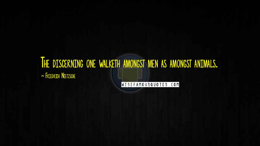 Friedrich Nietzsche Quotes: The discerning one walketh amongst men as amongst animals.
