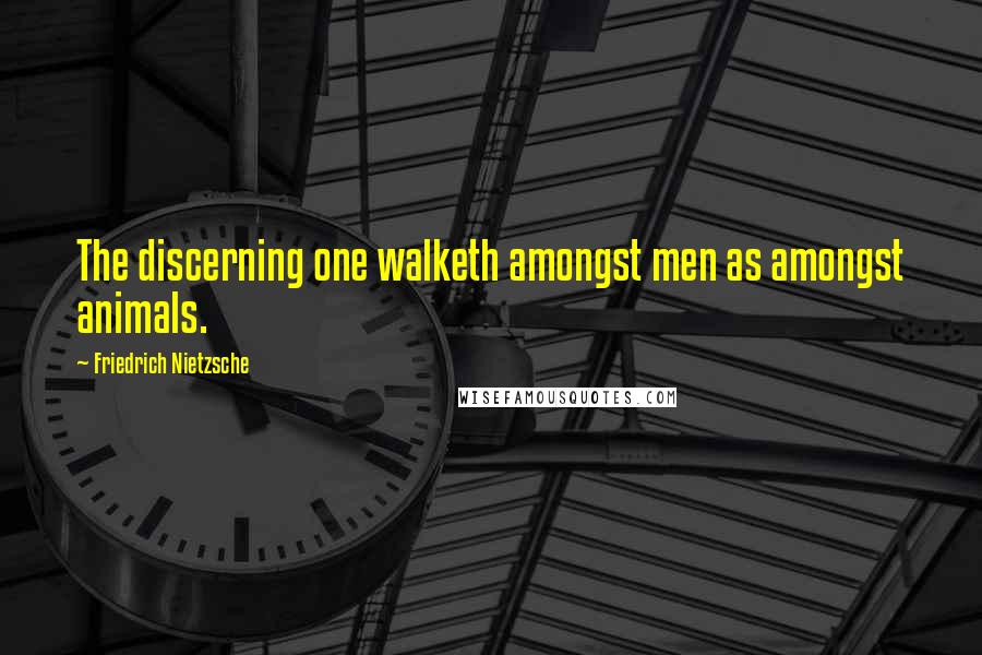 Friedrich Nietzsche Quotes: The discerning one walketh amongst men as amongst animals.