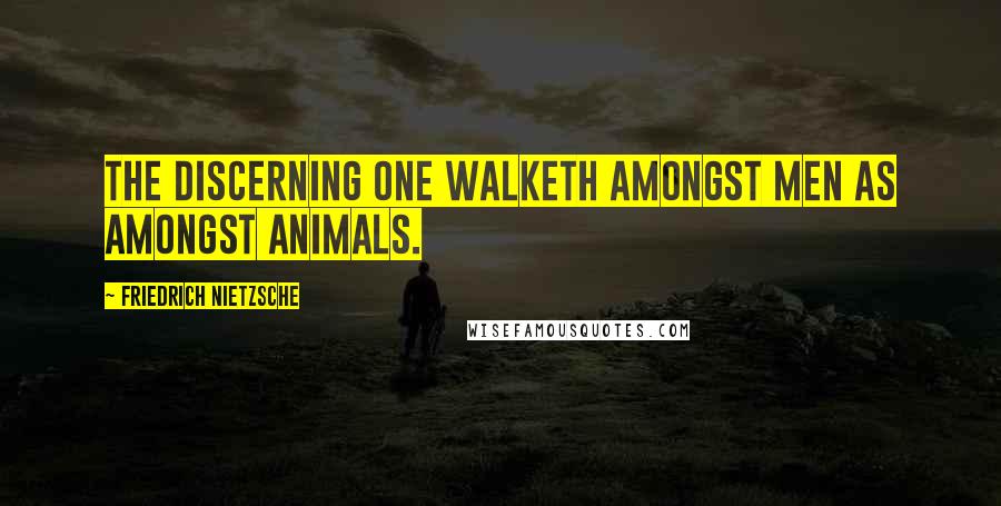 Friedrich Nietzsche Quotes: The discerning one walketh amongst men as amongst animals.