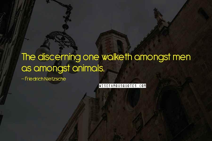 Friedrich Nietzsche Quotes: The discerning one walketh amongst men as amongst animals.