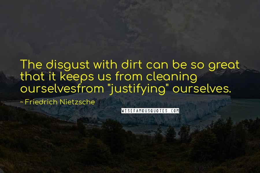 Friedrich Nietzsche Quotes: The disgust with dirt can be so great that it keeps us from cleaning ourselvesfrom "justifying" ourselves.