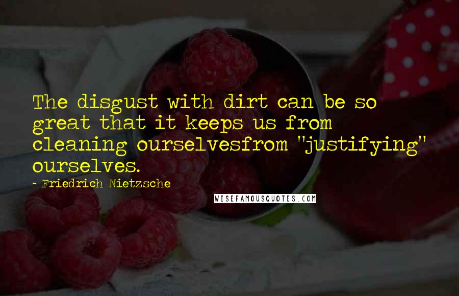 Friedrich Nietzsche Quotes: The disgust with dirt can be so great that it keeps us from cleaning ourselvesfrom "justifying" ourselves.