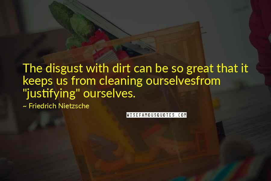 Friedrich Nietzsche Quotes: The disgust with dirt can be so great that it keeps us from cleaning ourselvesfrom "justifying" ourselves.