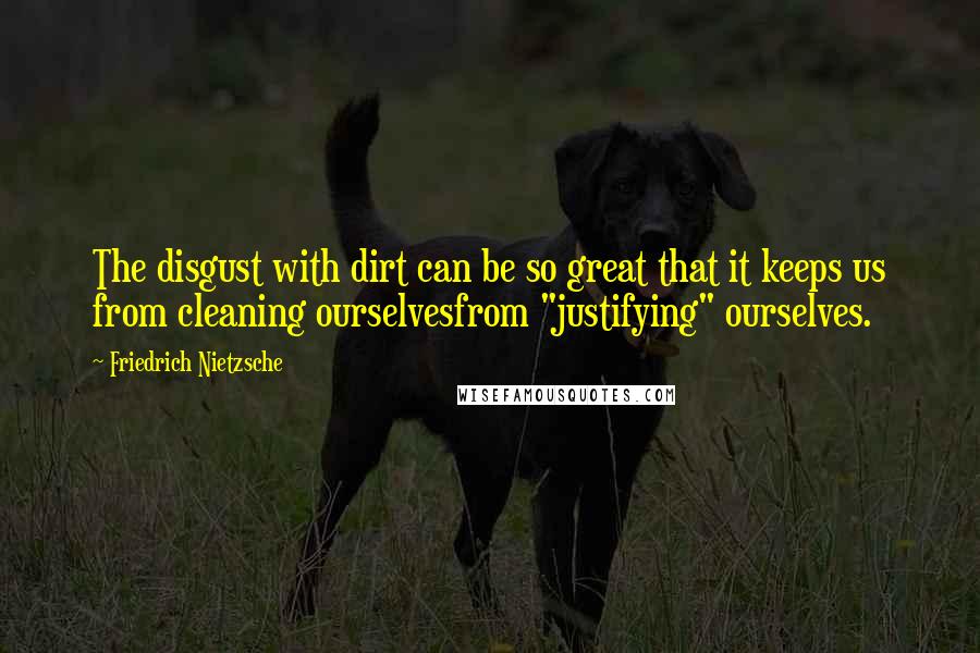 Friedrich Nietzsche Quotes: The disgust with dirt can be so great that it keeps us from cleaning ourselvesfrom "justifying" ourselves.