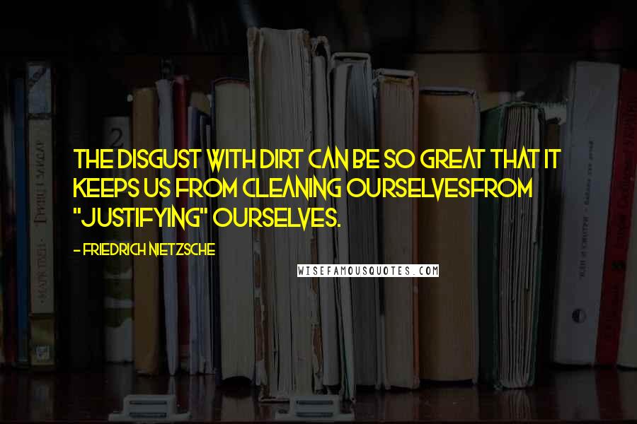 Friedrich Nietzsche Quotes: The disgust with dirt can be so great that it keeps us from cleaning ourselvesfrom "justifying" ourselves.