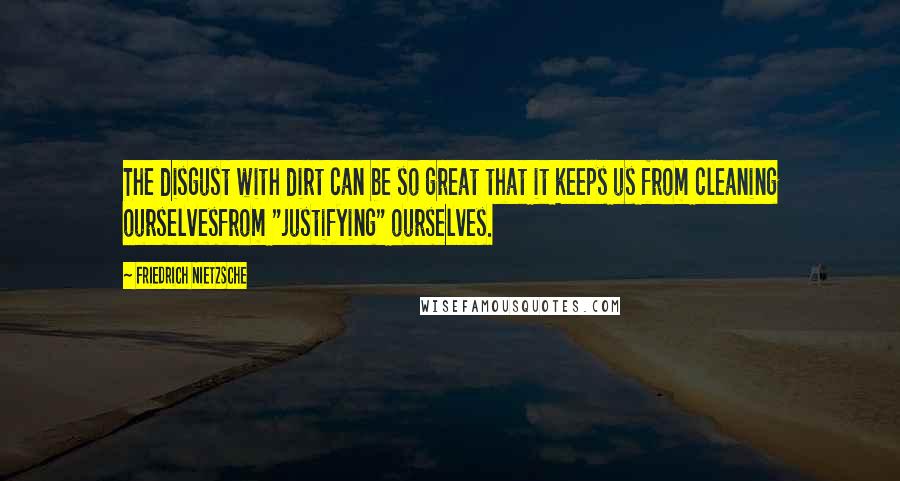 Friedrich Nietzsche Quotes: The disgust with dirt can be so great that it keeps us from cleaning ourselvesfrom "justifying" ourselves.