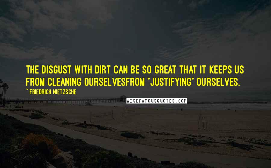 Friedrich Nietzsche Quotes: The disgust with dirt can be so great that it keeps us from cleaning ourselvesfrom "justifying" ourselves.